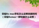 荣耀8x max手机怎么设置锁屏时间（荣耀8xmax一键锁屏怎么设置）