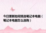 今日更新如何挑选笔记本电脑（笔记本电脑怎么选购）