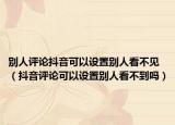 别人评论抖音可以设置别人看不见（抖音评论可以设置别人看不到吗）