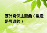 塞外奇侠主题曲（重逢是写谁的）