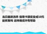 当日最新消息 信用卡额度变成10元能恢复吗 这样做或许有帮助