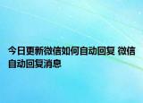 今日更新微信如何自动回复 微信自动回复消息
