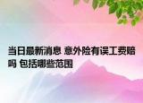 当日最新消息 意外险有误工费赔吗 包括哪些范围