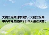 火线三兄弟日本演员（火线三兄弟中高木身边的那个日本人是谁演的）