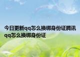 今日更新qq怎么换绑身份证腾讯qq怎么换绑身份证