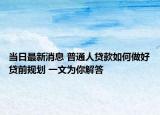当日最新消息 普通人贷款如何做好贷前规划 一文为你解答