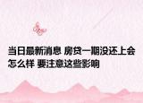 当日最新消息 房贷一期没还上会怎么样 要注意这些影响