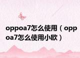 oppoa7怎么使用（oppoa7怎么使用小欧）
