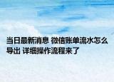 当日最新消息 微信账单流水怎么导出 详细操作流程来了