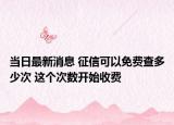 当日最新消息 征信可以免费查多少次 这个次数开始收费