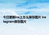今日更新ins上怎么保存图片 instagram保存图片