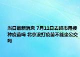 当日最新消息 7月11日去超市用接种疫苗吗 北京没打疫苗不能坐公交吗