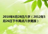 2010年6月28日八字（2012年5月26日下午两点八字男孩）