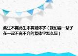 此生不离此生不弃繁体字（我们要一辈子在一起不离不弃的繁体字怎么写）