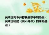 黄绮珊离不开你我是歌手现场版（黄绮珊唱的《离不开你》的原唱是谁）