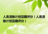 人类清除计划豆瓣评分（人类清除计划豆瓣评分）