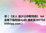 求（《女人 霸少让你取悦他》 txt全集下载包括vip的 请发至2677548484qq.com）