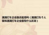 滴滴打车企业版还能用吗（滴滴打车个人版和滴滴打车企业版有什么区别）