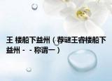 王 楼船下益州（荐谜王睿楼船下益州－－称谓一）