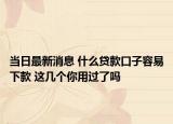 当日最新消息 什么贷款口子容易下款 这几个你用过了吗