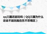 qq三国还能玩吗（QQ三国为什么这会不能玩我在乐不思蜀区）