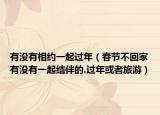 有没有相约一起过年（春节不回家有没有一起结伴的.过年或者旅游）