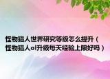 怪物猎人世界研究等级怎么提升（怪物猎人ol升级每天经验上限好吗）