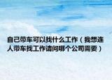 自己带车可以找什么工作（我想连人带车找工作请问哪个公司需要）