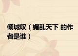 倾城叹（媚乱天下 的作者是谁）