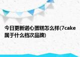 今日更新诺心蛋糕怎么样(7cake属于什么档次品牌)