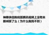 神雕侠侣陈晓版腾讯视频上没有未删减版了么（为什么我找不到）