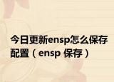 今日更新ensp怎么保存配置（ensp 保存）