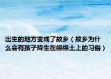 出生的地方变成了故乡（故乡为什么会有孩子降生在绵绵土上的习俗）