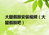 大腿假肢安装视频（大腿假肢吧）