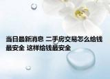 当日最新消息 二手房交易怎么给钱最安全 这样给钱最安全