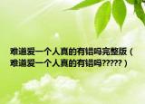 难道爱一个人真的有错吗完整版（难道爱一个人真的有错吗?????）