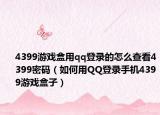 4399游戏盒用qq登录的怎么查看4399密码（如何用QQ登录手机4399游戏盒子）