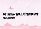 今日更新女性晚上睡觉做梦尿床是怎么回事