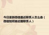 今日更新微信最近联系人怎么查（微信如何查近期联系人）