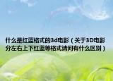 什么是红蓝格式的3d电影（关于3D电影分左右上下红蓝等格式请问有什么区别）