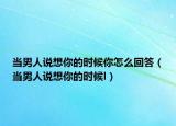 当男人说想你的时候你怎么回答（当男人说想你的时候l）