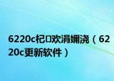 6220c杞欢涓嬭浇（6220c更新软件）