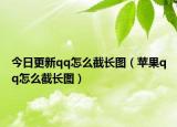 今日更新qq怎么截长图（苹果qq怎么截长图）