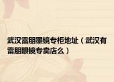 武汉雷朋墨镜专柜地址（武汉有雷朋眼镜专卖店么）