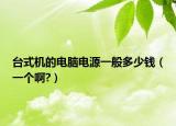台式机的电脑电源一般多少钱（一个啊?）