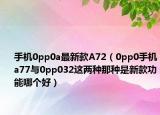 手机0pp0a最新款A72（0pp0手机a77与0pp032这两种那种是新款功能哪个好）