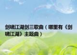 剑啸江湖剑三歌曲（哪里有《剑啸江湖》主题曲）