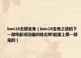 ben10全部变身（ben10变身之谜的下一部电影或动画叫啥名啊!能接上第一部尾的）