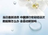 当日最新消息 中国银行密码错误次数超限怎么办 会自动解锁吗