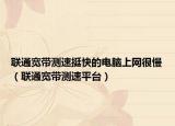 联通宽带测速挺快的电脑上网很慢（联通宽带测速平台）